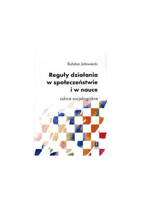 REGUŁY DZIAŁANIA <br>W SPOŁECZEŃSTWIE I W NAUCE<br>Szkice socjologiczne