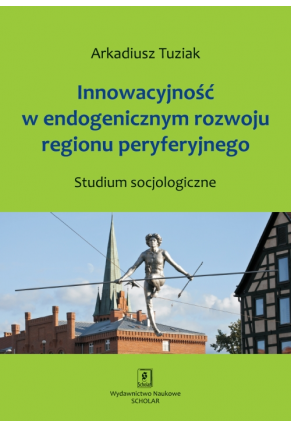 Innowacyjność w endogenicznym rozwoju regionu peryferyjnego. Studium socjologiczne
