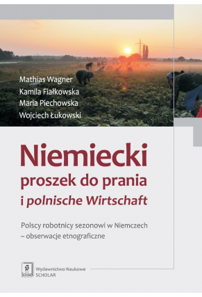 NIEMIECKI PROSZEK DO PRANIA I POLNISCHE WIRTSCHAFT <br>Polscy robotnicy sezonowi w Niemczech – obserwacje etnograficzne