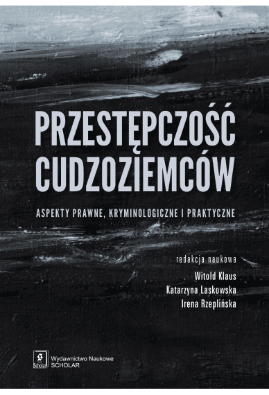 Przestępczość cudzoziemców. Aspekty prawne, kryminologiczne i praktyczne