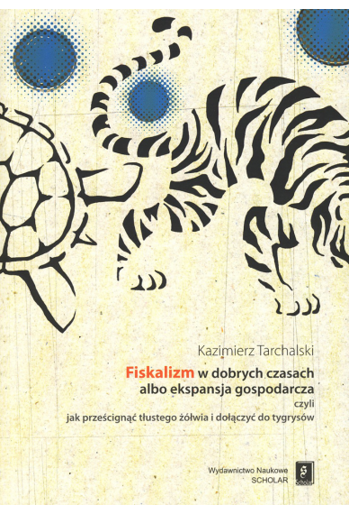 FISKALIZM W DOBRYCH CZASACH <br>ALBO EKSPANSJA GOSPODARCZA <br>czyli jak prześcignąć tłustego żółwia i dołączyć do tygrysów