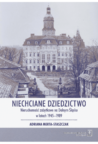 Niechciane dziedzictwo. Nieruchomości zabytkowe na Dolnym Śląsku w latach 1945–1989